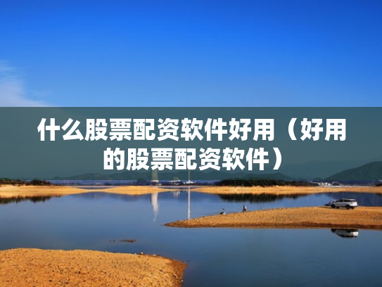 什么股票配资软件好用（好用的股票配资软件）