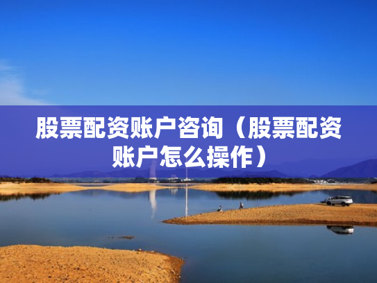 股票配资账户咨询（股票配资账户怎么操作）