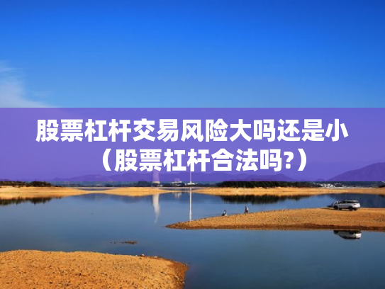股票杠杆交易风险大吗还是小（股票杠杆合法吗?）