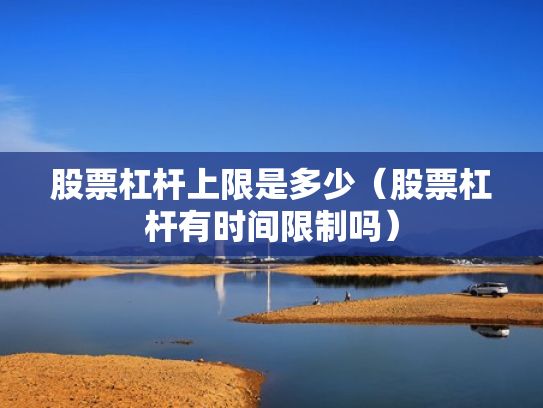 股票杠杆上限是多少（股票杠杆有时间限制吗）