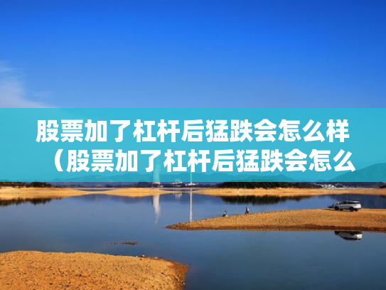 股票加了杠杆后猛跌会怎么样（股票加了杠杆后猛跌会怎么样吗）