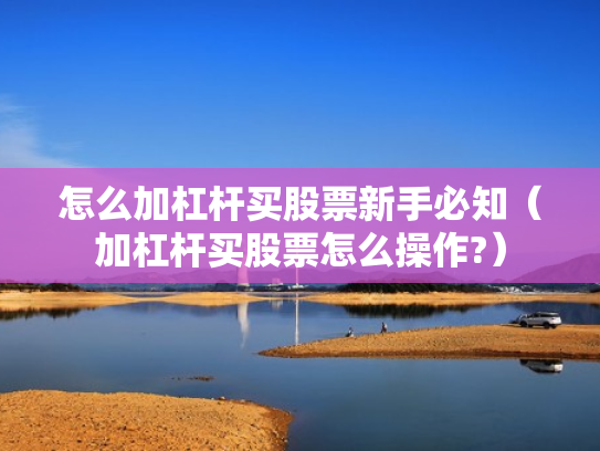 怎么加杠杆买股票新手必知（加杠杆买股票怎么操作?）