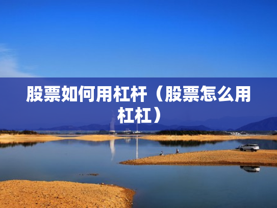 股票如何用杠杆（股票怎么用杠杠）