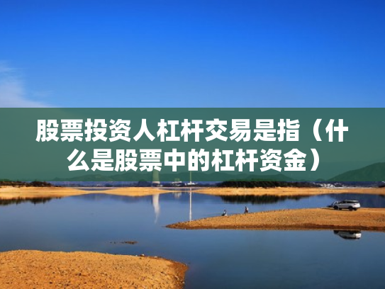 股票投资人杠杆交易是指（什么是股票中的杠杆资金）