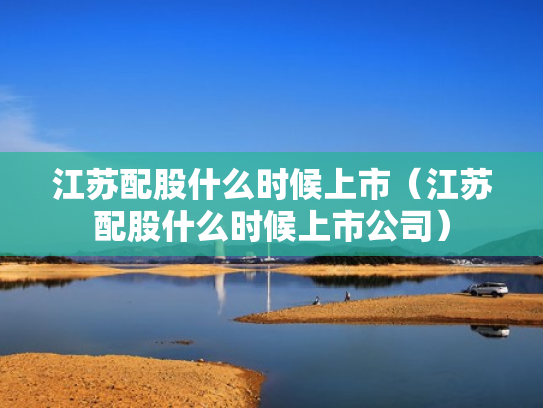 江苏配股什么时候上市（江苏配股什么时候上市公司）