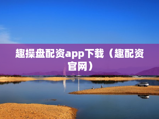 趣操盘配资app下载（趣配资官网）