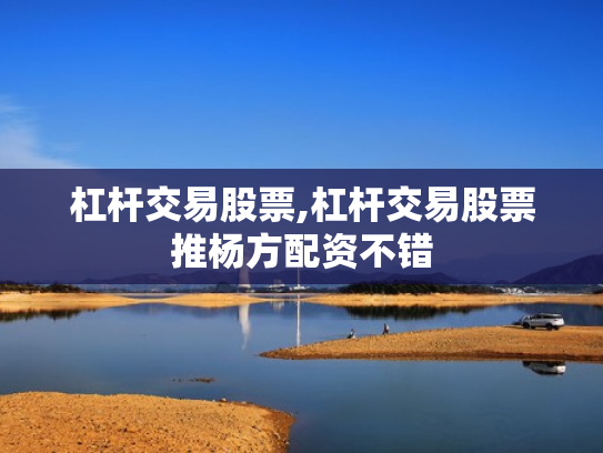 杠杆交易股票,杠杆交易股票推杨方配资不错