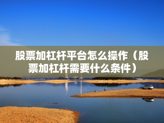 股票加杠杆平台怎么操作（股票加杠杆需要什么条件）