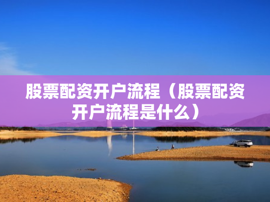 股票配资开户流程（股票配资开户流程是什么）