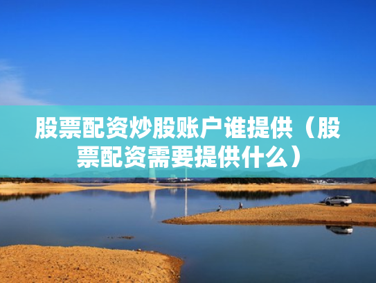 股票配资炒股账户谁提供（股票配资需要提供什么）