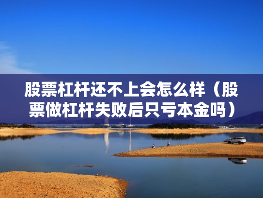 股票杠杆还不上会怎么样（股票做杠杆失败后只亏本金吗）