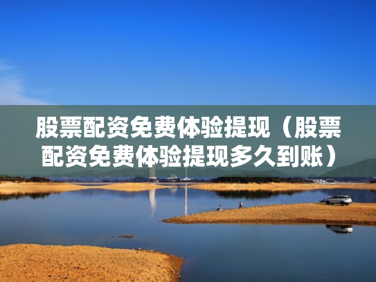 股票配资免费体验提现（股票配资免费体验提现多久到账）