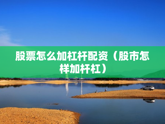 股票怎么加杠杆配资（股市怎样加杆杠）
