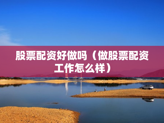 股票配资好做吗（做股票配资工作怎么样）