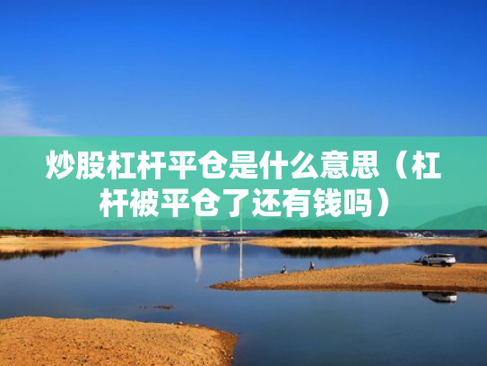 炒股杠杆平仓是什么意思（杠杆被平仓了还有钱吗）