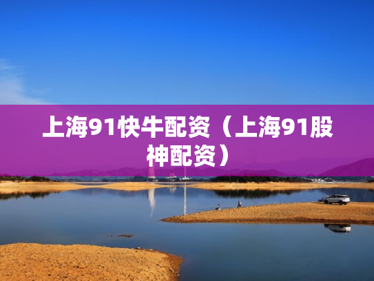 上海91快牛配资（上海91股神配资）
