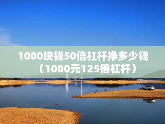 1000块钱50倍杠杆挣多少钱（1000元125倍杠杆）