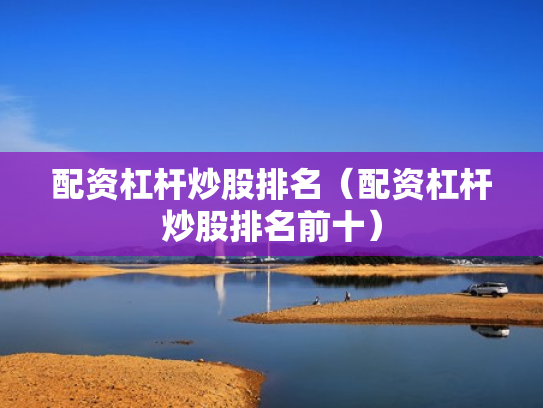 配资杠杆炒股排名（配资杠杆炒股排名前十）