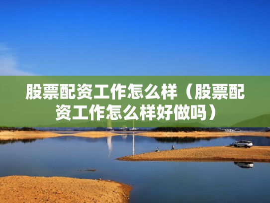 股票配资工作怎么样（股票配资工作怎么样好做吗）