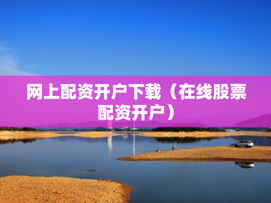 网上配资开户下载（在线股票配资开户）