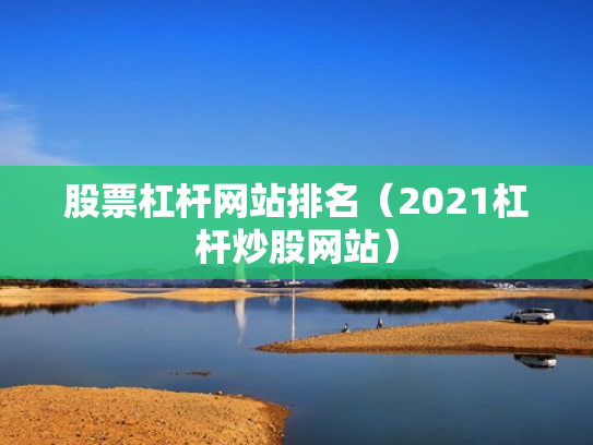 股票杠杆网站排名（2021杠杆炒股网站）