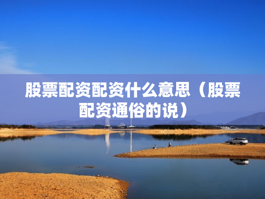 股票配资配资什么意思（股票配资通俗的说）