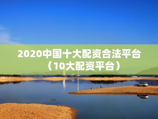 2020中国十大配资合法平台（10大配资平台）