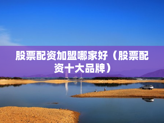 股票配资加盟哪家好（股票配资十大品牌）