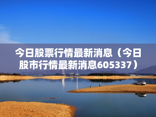 今日股票行情最新消息（今日股市行情最新消息605337）