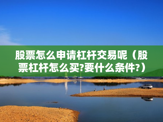 股票怎么申请杠杆交易呢（股票杠杆怎么买?要什么条件?）