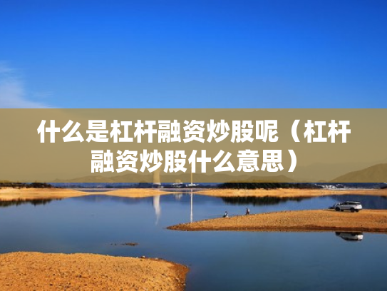 什么是杠杆融资炒股呢（杠杆融资炒股什么意思）