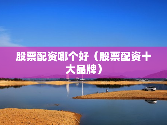 股票配资哪个好（股票配资十大品牌）