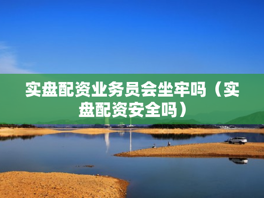 实盘配资业务员会坐牢吗（实盘配资安全吗）