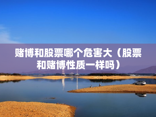 赌博和股票哪个危害大（股票和赌博性质一样吗）