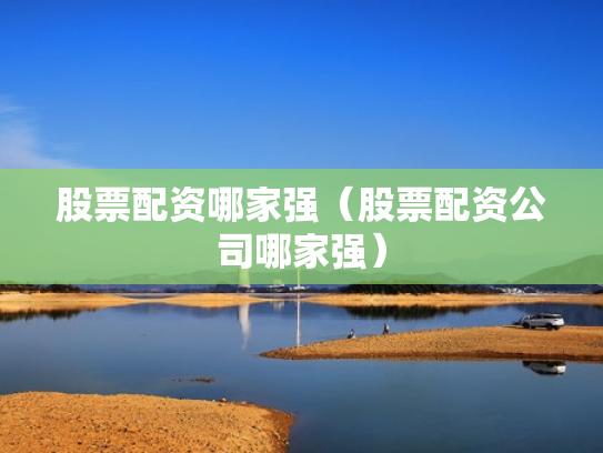 股票配资哪家强（股票配资公司哪家强）