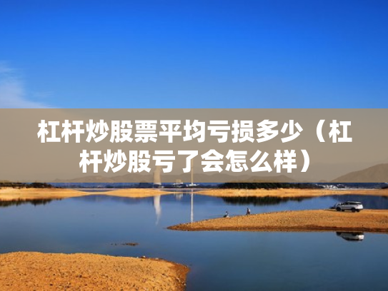 杠杆炒股票平均亏损多少（杠杆炒股亏了会怎么样）