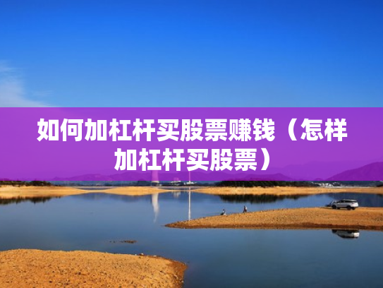 如何加杠杆买股票赚钱（怎样加杠杆买股票）