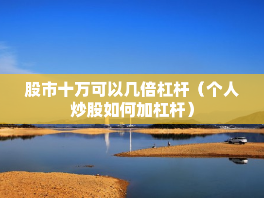 股市十万可以几倍杠杆（个人炒股如何加杠杆）