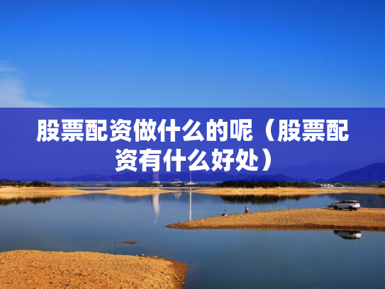 股票配资做什么的呢（股票配资有什么好处）