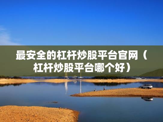 最安全的杠杆炒股平台官网（杠杆炒股平台哪个好）