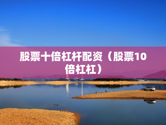 股票十倍杠杆配资（股票10倍杠杠）