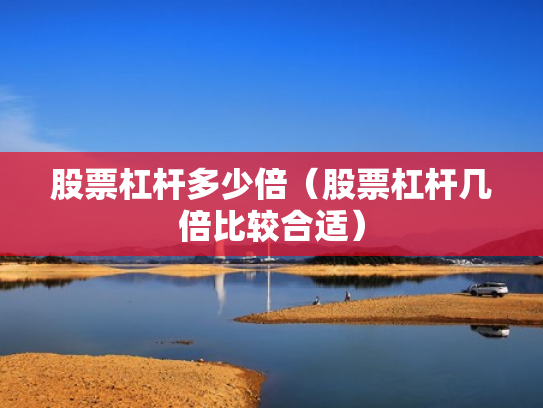 股票杠杆多少倍（股票杠杆几倍比较合适）