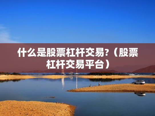 什么是股票杠杆交易?（股票杠杆交易平台）