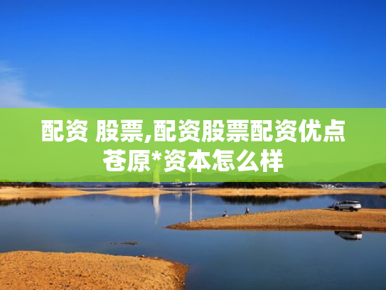 配资 股票,配资股票配资优点苍原*资本怎么样