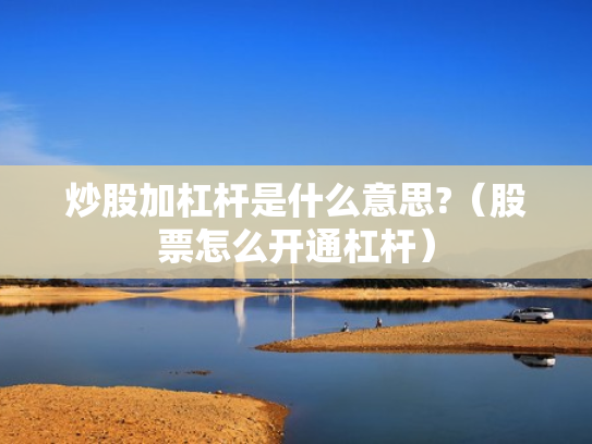 炒股加杠杆是什么意思?（股票怎么开通杠杆）