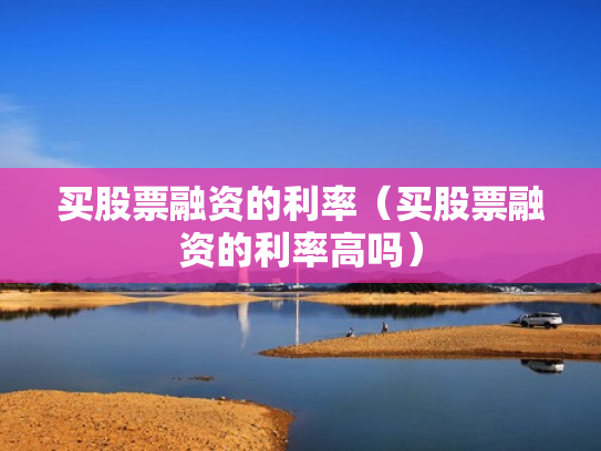 买股票融资的利率（买股票融资的利率高吗）