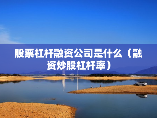 股票杠杆融资公司是什么（融资炒股杠杆率）