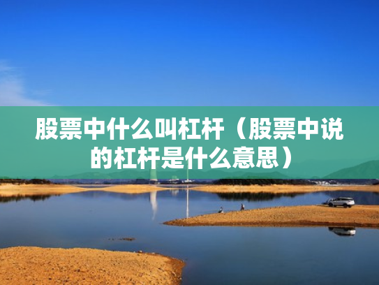 股票中什么叫杠杆（股票中说的杠杆是什么意思）