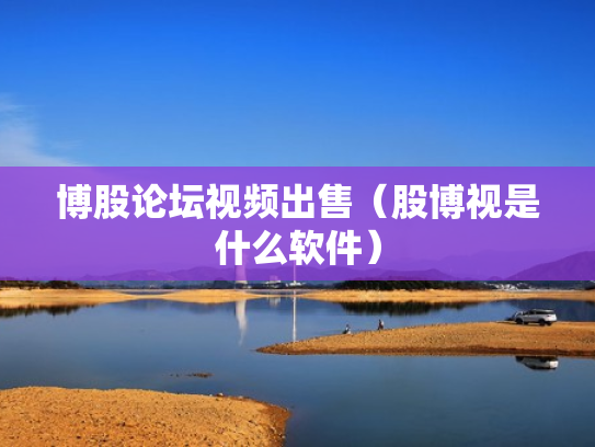 博股论坛视频出售（股博视是什么软件）