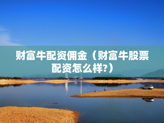 财富牛配资佣金（财富牛股票配资怎么样?）